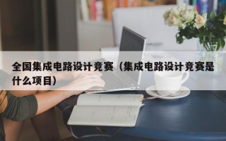 全国集成电路设计竞赛（集成电路设计竞赛是什么项目）