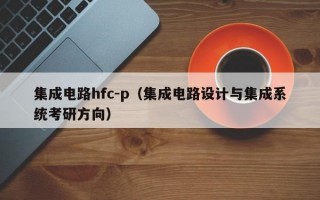 集成电路hfc-p（集成电路设计与集成系统考研方向）