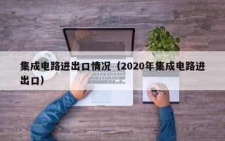 集成电路进出口情况（2020年集成电路进出口）