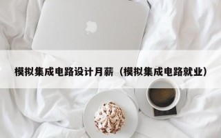 模拟集成电路设计月薪（模拟集成电路就业）