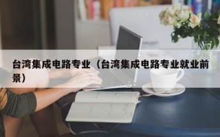 台湾集成电路专业（台湾集成电路专业就业前景）