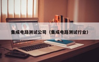 集成电路测试公司（集成电路测试行业）