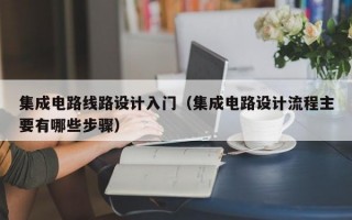 集成电路线路设计入门（集成电路设计流程主要有哪些步骤）