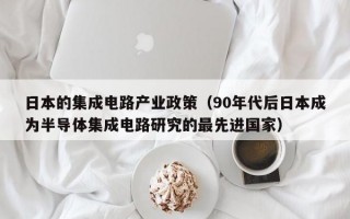 日本的集成电路产业政策（90年代后日本成为半导体集成电路研究的最先进国家）