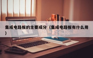 集成电路板的主要成分（集成电路板有什么用）