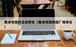 集成电路封企业排名（集成电路制造厂商排名）