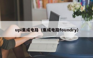 upi集成电路（集成电路foundry）