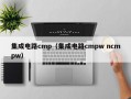 集成电路cmp（集成电路cmpw ncmpw）