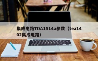 集成电路TDA1514a参数（tea1402集成电路）