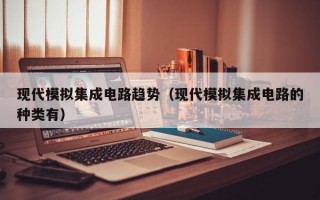 现代模拟集成电路趋势（现代模拟集成电路的种类有）