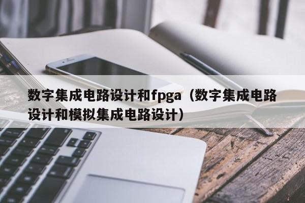 数字集成电路设计和fpga（数字集成电路设计和模拟集成电路设计）-第1张图片-bevictor伟德官方网站-欢迎您