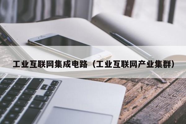 工业互联网集成电路（工业互联网产业集群）-第1张图片-bevictor伟德官方网站-欢迎您