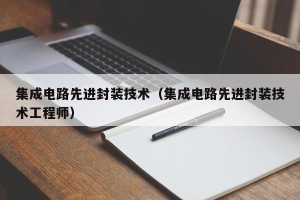 集成电路先进封装技术（集成电路先进封装技术工程师）-第1张图片-bevictor伟德官方网站-欢迎您