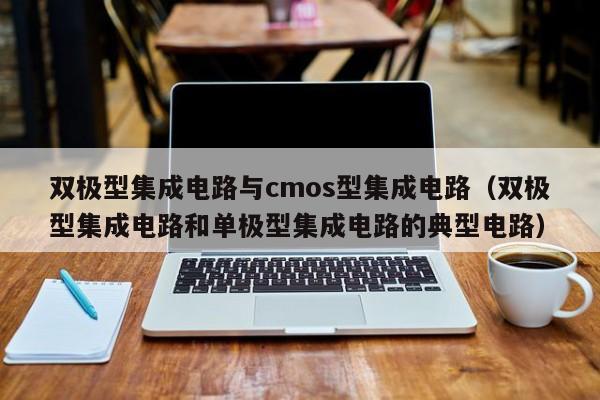 双极型集成电路与cmos型集成电路（双极型集成电路和单极型集成电路的典型电路）-第1张图片-bevictor伟德官方网站-欢迎您