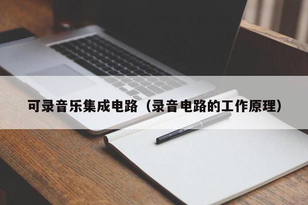 可录音乐集成电路（录音电路的工作原理）-第1张图片-bevictor伟德官方网站-欢迎您