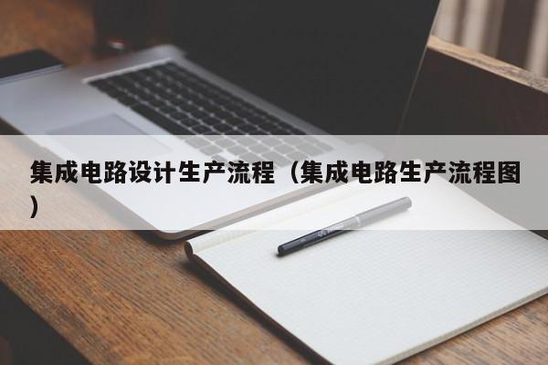 集成电路设计生产流程（集成电路生产流程图）-第1张图片-bevictor伟德官方网站-欢迎您