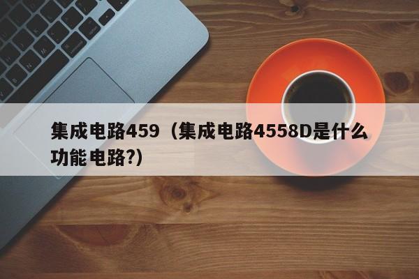 集成电路459（集成电路4558D是什么功能电路?）-第1张图片-bevictor伟德官方网站-欢迎您