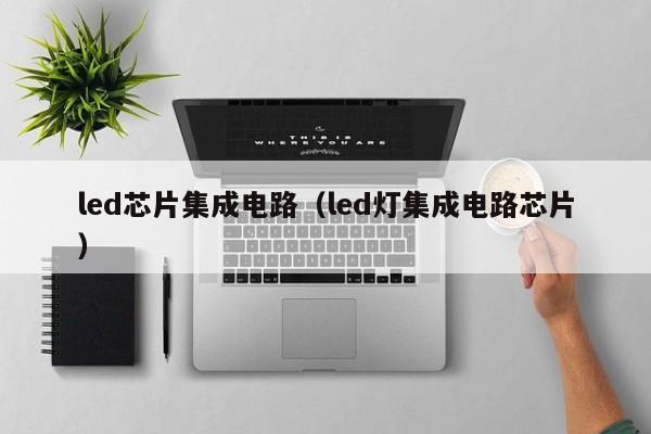 led芯片集成电路（led灯集成电路芯片）-第1张图片-bevictor伟德官方网站-欢迎您