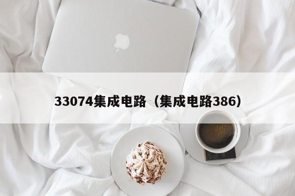 33074集成电路（集成电路386）-第1张图片-bevictor伟德官方网站-欢迎您