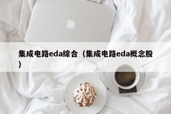 集成电路eda综合（集成电路eda概念股）-第1张图片-bevictor伟德官方网站-欢迎您