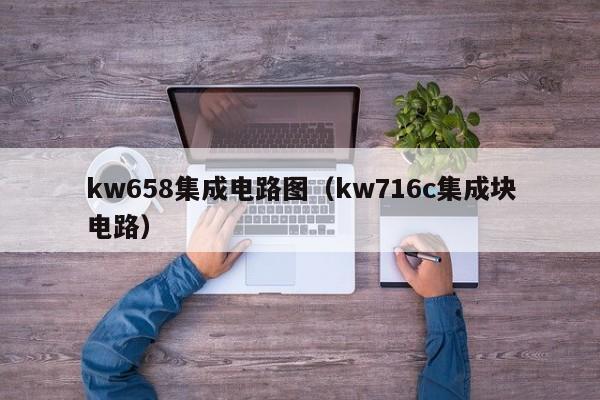 kw658集成电路图（kw716c集成块电路）-第1张图片-bevictor伟德官方网站-欢迎您