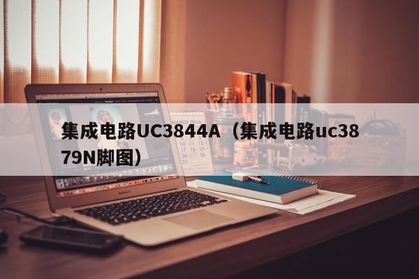 集成电路UC3844A（集成电路uc3879N脚图）-第1张图片-bevictor伟德官方网站-欢迎您