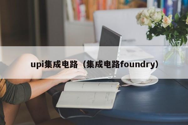 upi集成电路（集成电路foundry）-第1张图片-bevictor伟德官方网站-欢迎您