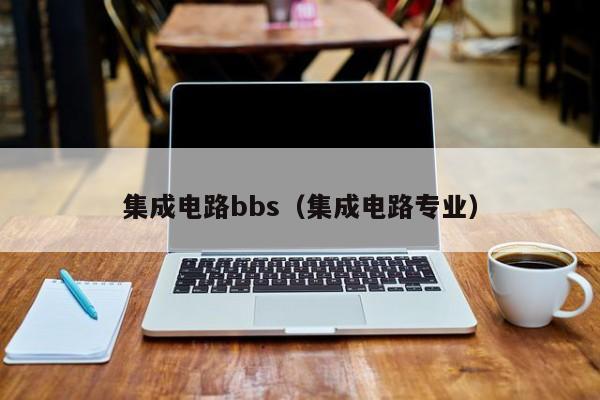 集成电路bbs（集成电路专业）-第1张图片-bevictor伟德官方网站-欢迎您