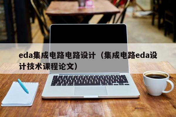 eda集成电路电路设计（集成电路eda设计技术课程论文）-第1张图片-bevictor伟德官方网站-欢迎您