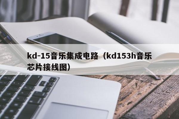 kd-15音乐集成电路（kd153h音乐芯片接线图）-第1张图片-bevictor伟德官方网站-欢迎您